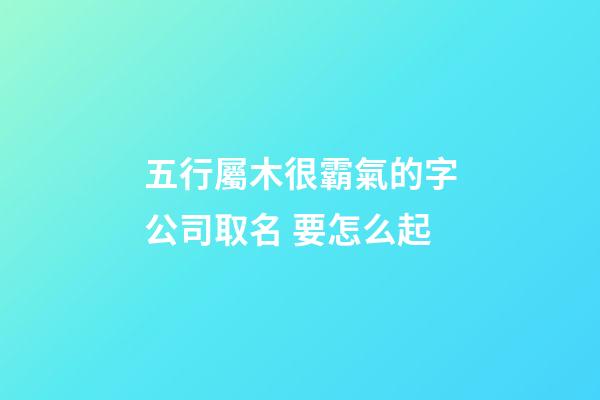五行屬木很霸氣的字公司取名 要怎么起-第1張-公司起名-玄機派